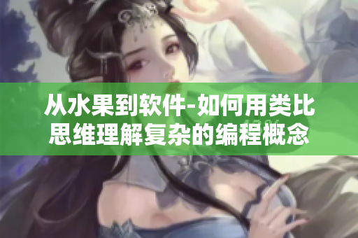 從水果到軟件-如何用類比思維理解復(fù)雜的編程概念 從水果到軟件-如何用類比思維理解復(fù)雜的編程概念