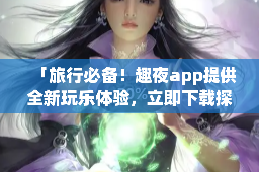 「旅行必備！趣夜app提供全新玩樂體驗，立即下載探索吧」