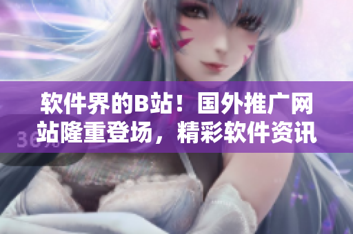 軟件界的B站！國外推廣網(wǎng)站隆重登場，精彩軟件資訊盡在眼前