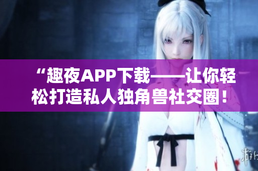 “趣夜APP下載——讓你輕松打造私人獨(dú)角獸社交圈！”