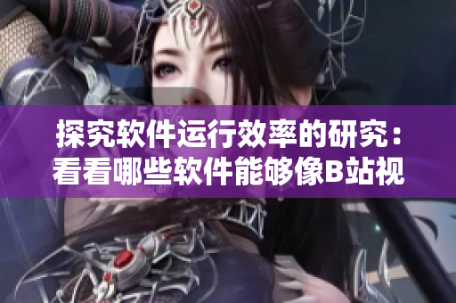 探究軟件運行效率的研究：看看哪些軟件能夠像B站視頻一樣吸引大量