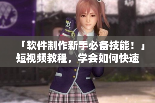 「軟件制作新手必備技能！」短視頻教程，學(xué)會(huì)如何快速編寫高質(zhì)量軟件！