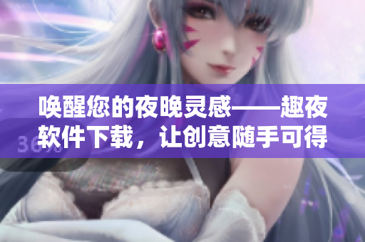 喚醒您的夜晚靈感——趣夜軟件下載，讓創(chuàng)意隨手可得