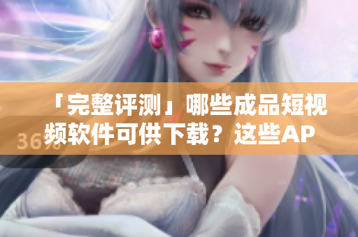 「完整評(píng)測(cè)」哪些成品短視頻軟件可供下載？這些APP關(guān)鍵功能大公開！