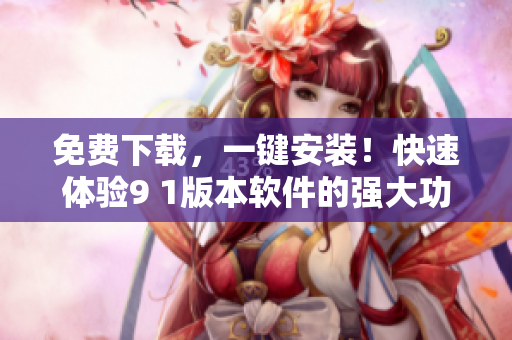 免費下載，一鍵安裝！快速體驗9 1版本軟件的強大功能
