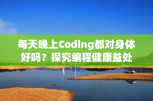 每天晚上Coding都對(duì)身體好嗎？探究編程健康益處