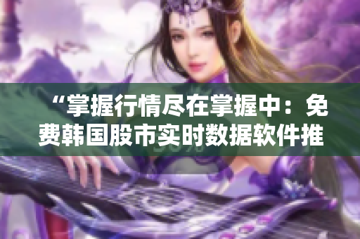 “掌握行情盡在掌握中：免費韓國股市實時數據軟件推薦”