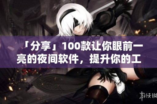 「分享」100款讓你眼前一亮的夜間軟件，提升你的工作效率！