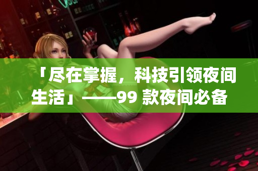 「盡在掌握，科技引領(lǐng)夜間生活」——99 款夜間必備軟件 App！