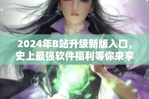 2024年B站升級新版入口，史上最強軟件福利等你來享