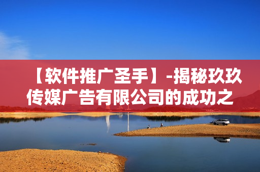 【軟件推廣圣手】-揭秘玖玖傳媒廣告有限公司的成功之道