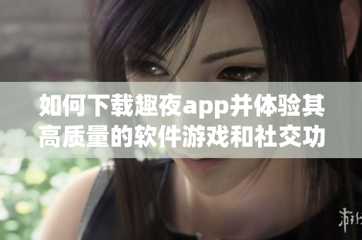 如何下載趣夜app并體驗其高質(zhì)量的軟件游戲和社交功能