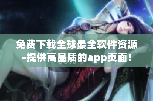 免費(fèi)下載全球最全軟件資源-提供高品質(zhì)的app頁面! 免費(fèi)下載全球最全軟件資源-提供高品質(zhì)的app頁面!