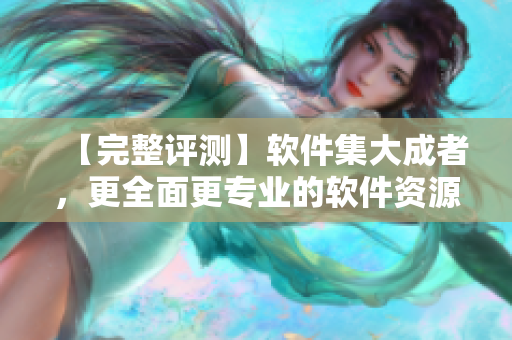 【完整評(píng)測(cè)】軟件集大成者，更全面更專(zhuān)業(yè)的軟件資源庫(kù)！