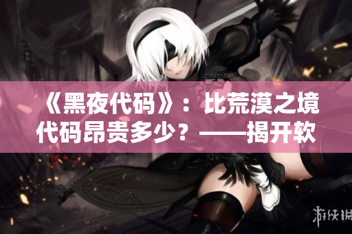 《黑夜代碼》:比荒漠之境代碼昂貴多少?——揭開軟件開發(fā)行業(yè)的價格黑幕 《黑夜代碼》:比荒漠之境代碼昂貴多少?——揭開軟件開發(fā)行業(yè)的價格黑幕