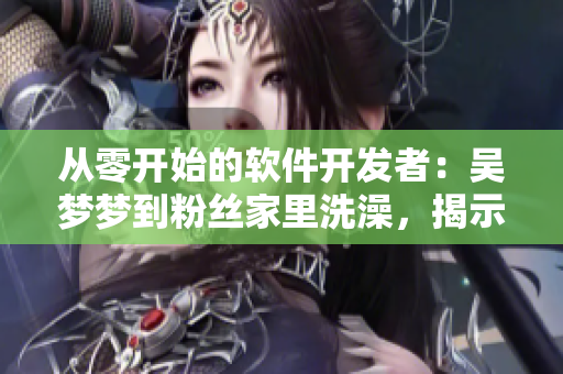 從零開始的軟件開發(fā)者：吳夢夢到粉絲家里洗澡，揭示軟件開發(fā)者的日常生活