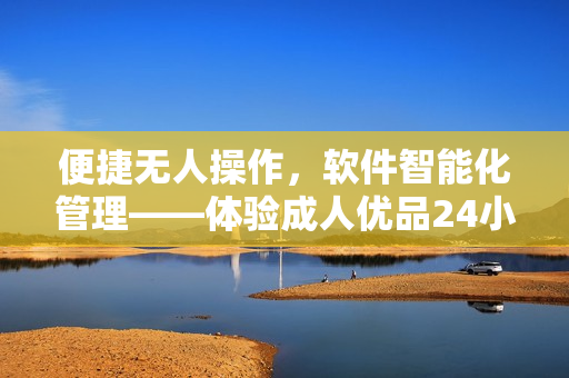 便捷無人操作，軟件智能化管理——體驗成人優(yōu)品24小時自助售貨店的新科技