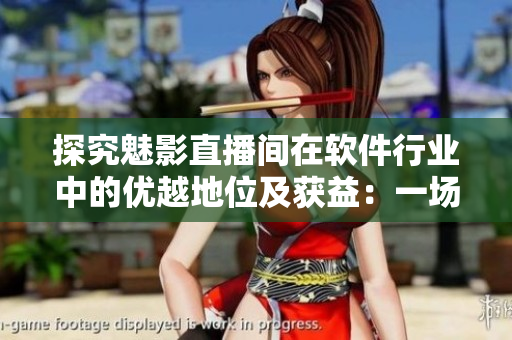 探究魅影直播間在軟件行業(yè)中的優(yōu)越地位及獲益：一場B站直播的實踐研究