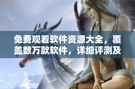 免費(fèi)觀看軟件資源大全，覆蓋數(shù)萬(wàn)款軟件，詳細(xì)評(píng)測(cè)及下載方法一網(wǎng)打盡
