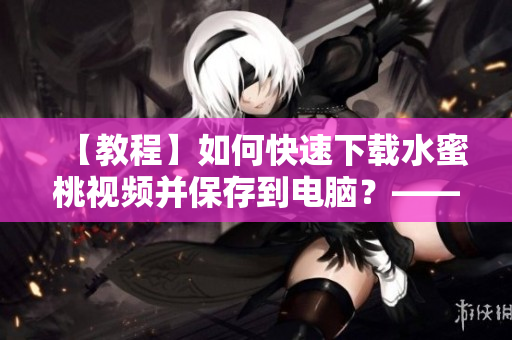 【教程】如何快速下載水蜜桃視頻并保存到電腦？——軟件下載方法分享！