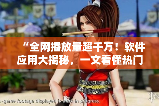 “全網播放量超千萬！軟件應用大揭秘，一文看懂熱門軟件技術”