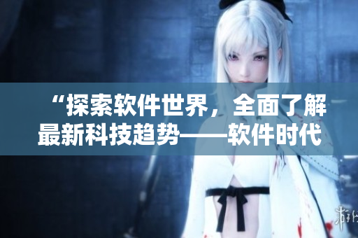 “探索軟件世界，全面了解最新科技趨勢——軟件時代影視大全”