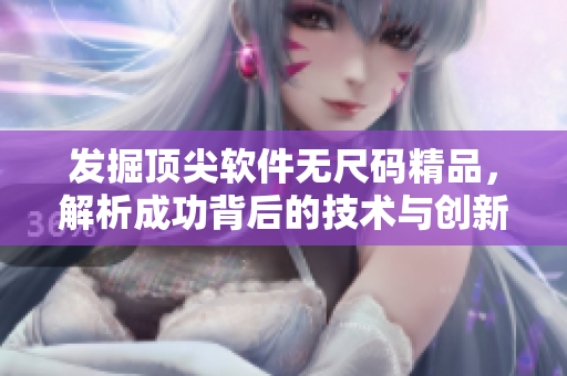 發(fā)掘頂尖軟件無尺碼精品,解析成功背后的技術(shù)與創(chuàng)新 發(fā)掘頂尖軟件無尺碼精品,解析成功背后的技術(shù)與創(chuàng)新