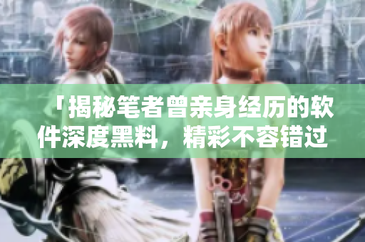 「揭秘筆者曾親身經(jīng)歷的軟件深度黑料，精彩不容錯(cuò)過(guò)」
