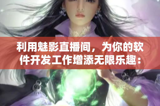 利用魅影直播間，為你的軟件開發(fā)工作增添無限樂趣：探究b站直播間的多重益處