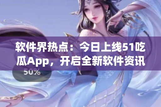 軟件界熱點(diǎn)：今日上線51吃瓜App，開(kāi)啟全新軟件資訊時(shí)代