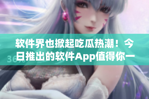 軟件界也掀起吃瓜熱潮！今日推出的軟件App值得你一試