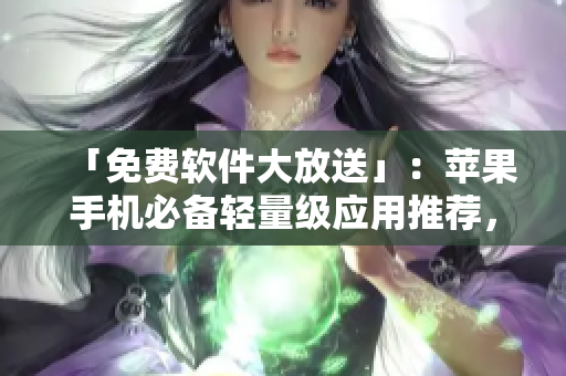 「免費軟件大放送」：蘋果手機(jī)必備輕量級應(yīng)用推薦，提高工作效率的利器！