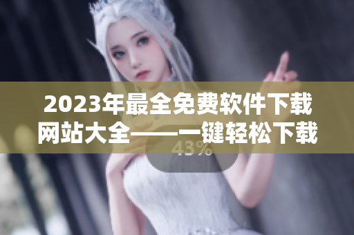 2023年最全免費(fèi)軟件下載網(wǎng)站大全——一鍵輕松下載您需要的軟件