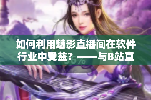 如何利用魅影直播間在軟件行業(yè)中受益?——與B站直播相關(guān)的優(yōu)點(diǎn) 如何利用魅影直播間在軟件行業(yè)中受益?——與B站直播相關(guān)的優(yōu)點(diǎn)