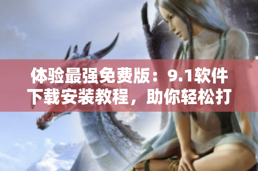 體驗(yàn)最強(qiáng)免費(fèi)版：9.1軟件下載安裝教程，助你輕松打造高效工作環(huán)境
