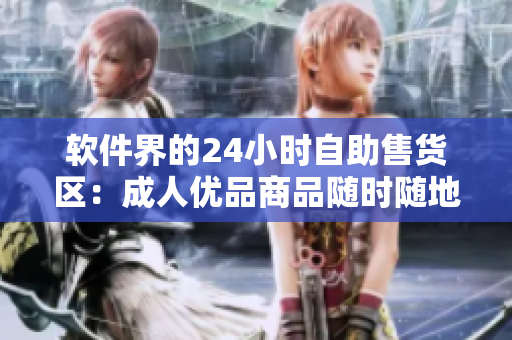 軟件界的24小時自助售貨區(qū)：成人優(yōu)品商品隨時隨地供應(yīng)