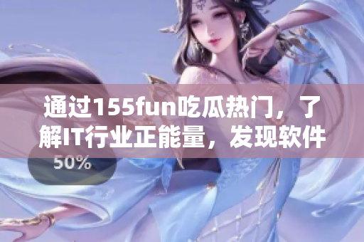通過(guò)155fun吃瓜熱門(mén)，了解IT行業(yè)正能量，發(fā)現(xiàn)軟件界新動(dòng)向