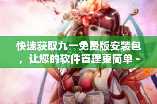 快速獲取九一免費版安裝包，讓您的軟件管理更簡單 - 下載詳解