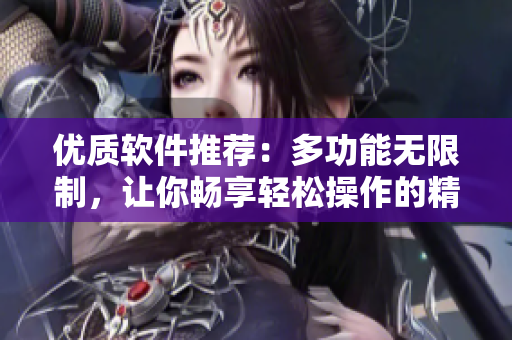 優(yōu)質(zhì)軟件推薦：多功能無限制，讓你暢享輕松操作的精品級產(chǎn)品