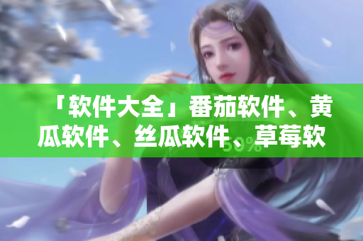 「軟件大全」番茄軟件、黃瓜軟件、絲瓜軟件、草莓軟件、秋葵軟件匯總