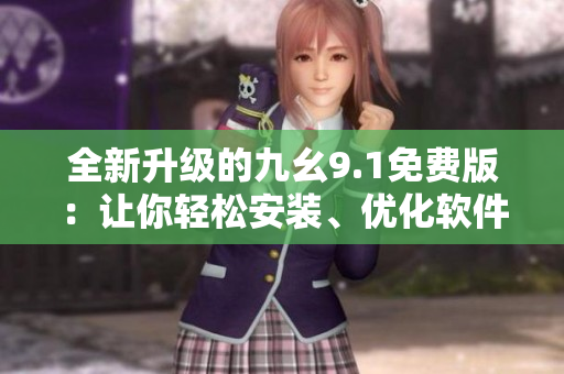 全新升級的九幺9.1免費版：讓你輕松安裝、優(yōu)化軟件，提升電腦性能
