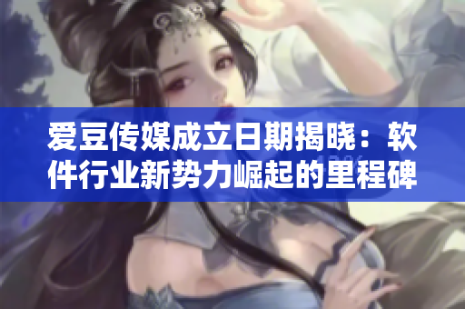 愛豆傳媒成立日期揭曉：軟件行業(yè)新勢(shì)力崛起的里程碑