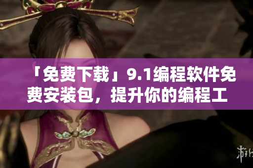 「免費下載」9.1編程軟件免費安裝包，提升你的編程工作效率！