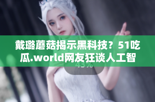 戴璐蘑菇揭示黑科技？51吃瓜.world網(wǎng)友狂談人工智能創(chuàng)作之爭！