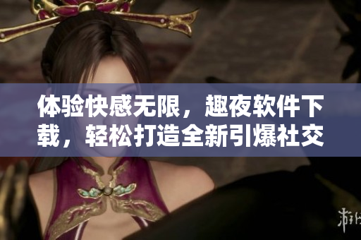 體驗(yàn)快感無限，趣夜軟件下載，輕松打造全新引爆社交世界