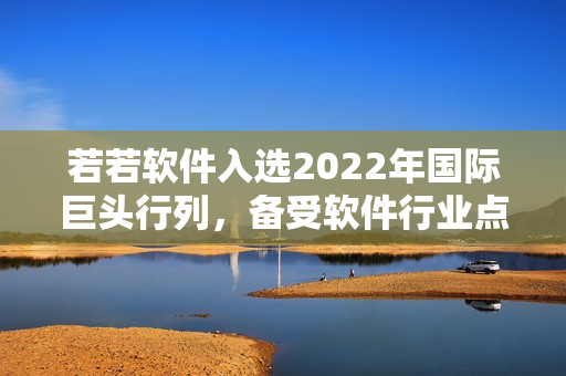 若若軟件入選2022年國際巨頭行列,備受軟件行業(yè)點(diǎn)贊 若若軟件入選2022年國際巨頭行列,備受軟件行業(yè)點(diǎn)贊