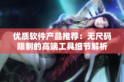 優(yōu)質(zhì)軟件產(chǎn)品推薦：無尺碼限制的高端工具細(xì)節(jié)解析