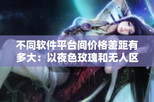 不同軟件平臺(tái)間價(jià)格差距有多大：以夜色玫瑰和無(wú)人區(qū)玫瑰為例