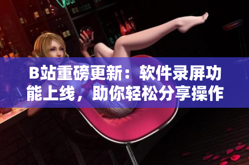 B站重磅更新：軟件錄屏功能上線，助你輕松分享操作實錄！