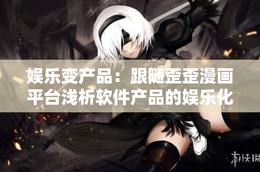 娛樂變產(chǎn)品：跟隨歪歪漫畫平臺淺析軟件產(chǎn)品的娛樂化策略
